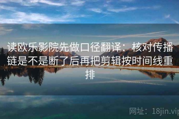 读欧乐影院先做口径翻译：核对传播链是不是断了后再把剪辑按时间线重排