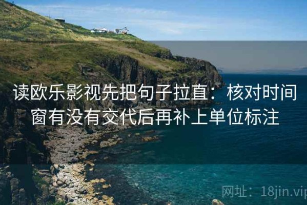读欧乐影视先把句子拉直：核对时间窗有没有交代后再补上单位标注
