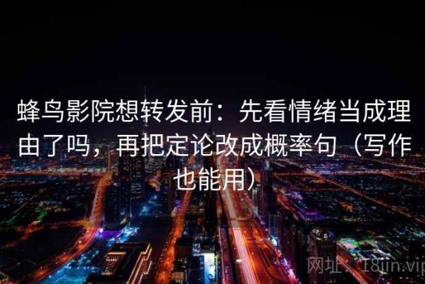 蜂鸟影院想转发前：先看情绪当成理由了吗，再把定论改成概率句（写作也能用）