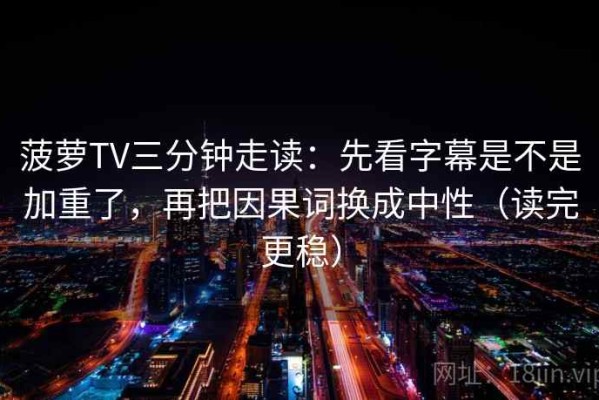 菠萝TV三分钟走读：先看字幕是不是加重了，再把因果词换成中性（读完更稳）