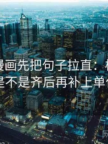 读虫虫漫画先把句子拉直：核对对比口径是不是齐后再补上单位标注