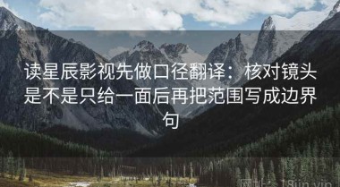读星辰影视先做口径翻译：核对镜头是不是只给一面后再把范围写成边界句