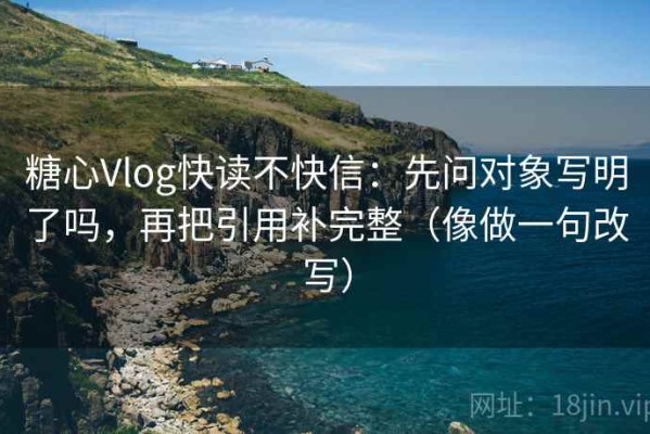 糖心Vlog快读不快信：先问对象写明了吗，再把引用补完整（像做一句改写）