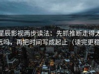 星辰影视两步读法：先抓推断走得太远吗，再把时间写成起止（读完更稳）