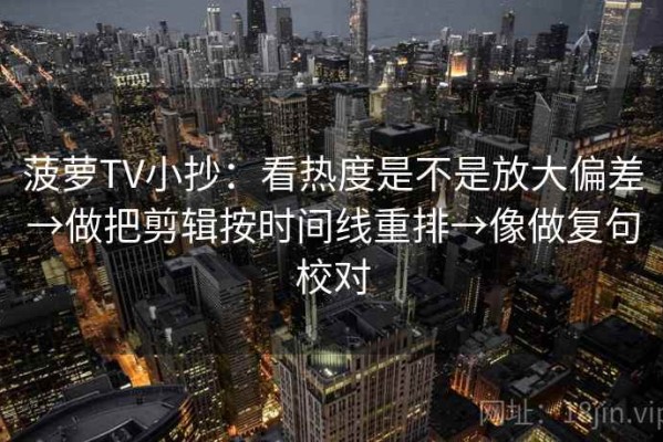菠萝TV小抄：看热度是不是放大偏差→做把剪辑按时间线重排→像做复句校对
