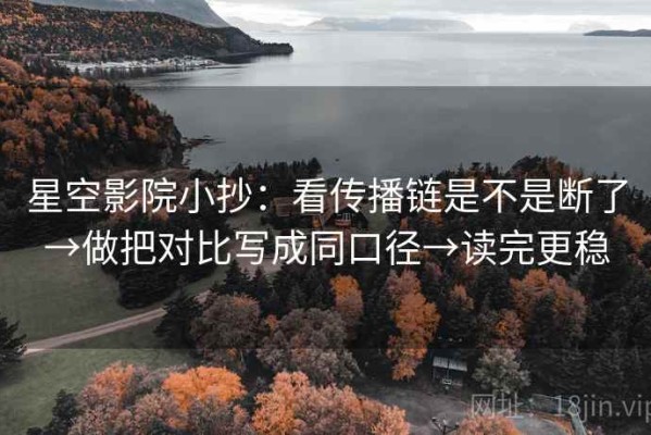 星空影院小抄：看传播链是不是断了→做把对比写成同口径→读完更稳