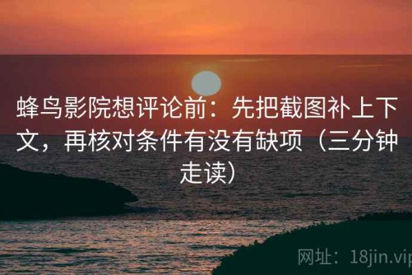 蜂鸟影院想评论前：先把截图补上下文，再核对条件有没有缺项（三分钟走读）