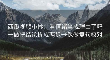 西瓜视频小抄：看情绪当成理由了吗→做把结论拆成两步→像做复句校对