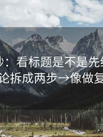 推特小抄：看标题是不是先给答案→做把结论拆成两步→像做复句校对