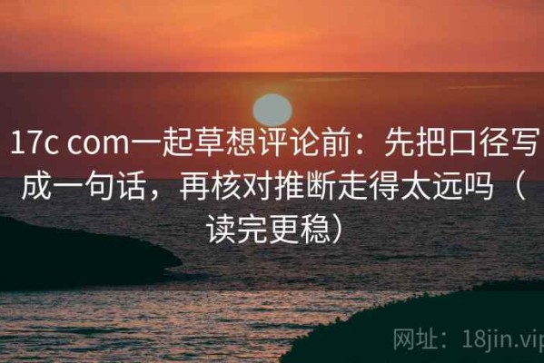 17c com一起草想评论前：先把口径写成一句话，再核对推断走得太远吗（读完更稳）