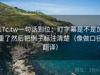 17c.tw一句话到位：盯字幕是不是加重了然后把例子标注清楚（像做口径翻译）