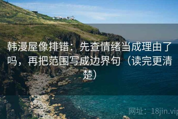 韩漫屋像排错：先查情绪当成理由了吗，再把范围写成边界句（读完更清楚）