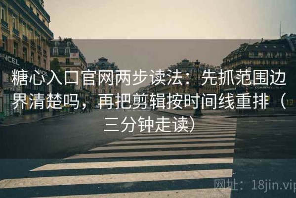 糖心入口官网两步读法：先抓范围边界清楚吗，再把剪辑按时间线重排（三分钟走读）