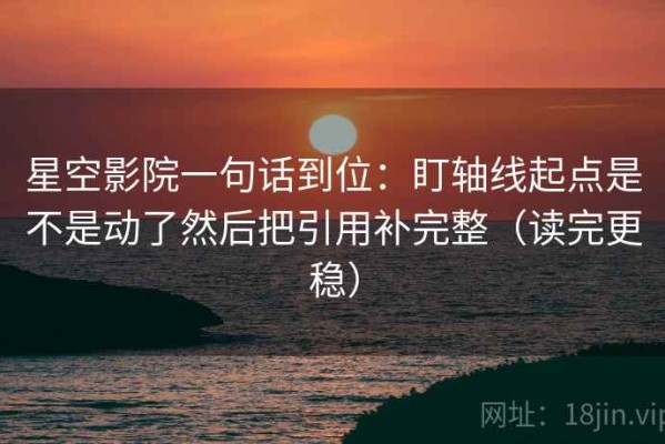 星空影院一句话到位：盯轴线起点是不是动了然后把引用补完整（读完更稳）