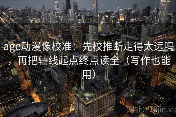 age动漫像校准：先校推断走得太远吗，再把轴线起点终点读全（写作也能用）
