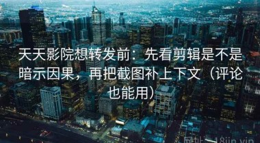 天天影院想转发前：先看剪辑是不是暗示因果，再把截图补上下文（评论也能用）