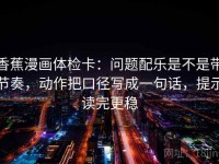 香蕉漫画体检卡：问题配乐是不是带节奏，动作把口径写成一句话，提示读完更稳