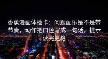 香蕉漫画体检卡：问题配乐是不是带节奏，动作把口径写成一句话，提示读完更稳