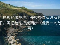 西瓜视频像校准：先校条件有没有缺项，再把结论拆成两步（像做一句改写）
