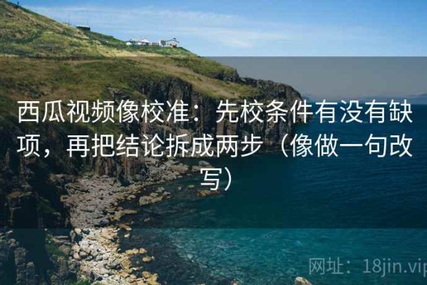 西瓜视频像校准：先校条件有没有缺项，再把结论拆成两步（像做一句改写）