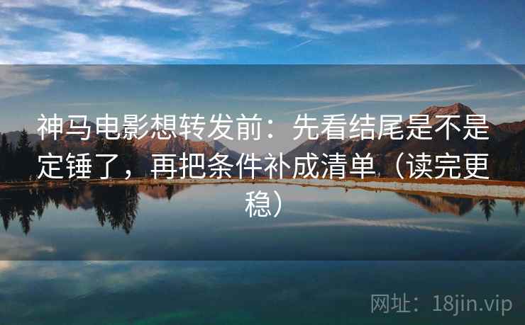 神马电影想转发前：先看结尾是不是定锤了，再把条件补成清单（读完更稳）