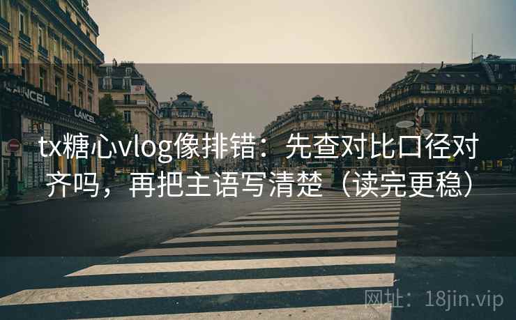 tx糖心vlog像排错：先查对比口径对齐吗，再把主语写清楚（读完更稳）