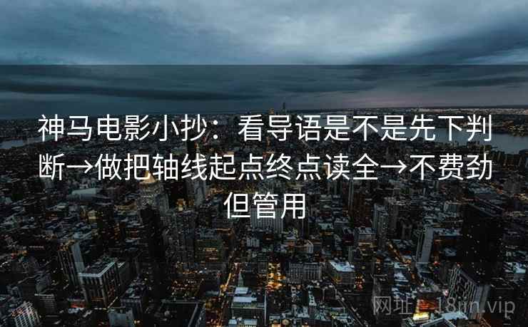 神马电影小抄：看导语是不是先下判断→做把轴线起点终点读全→不费劲但管用