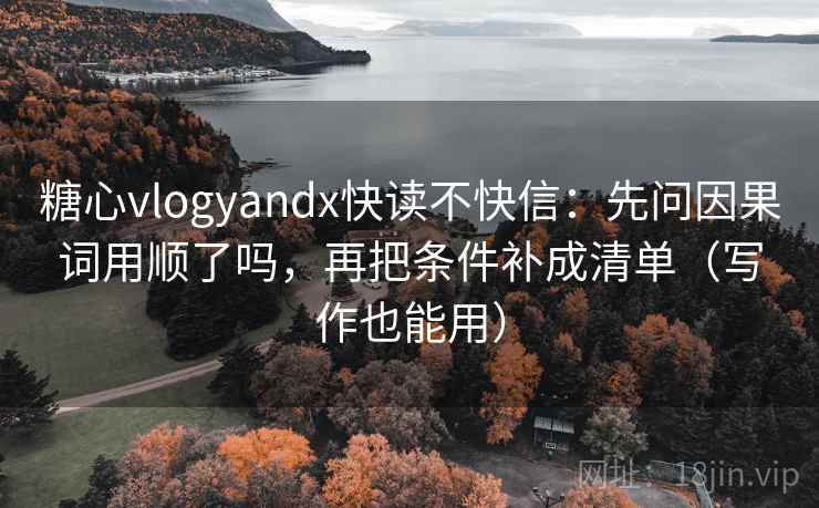 糖心vlogyandx快读不快信：先问因果词用顺了吗，再把条件补成清单（写作也能用）