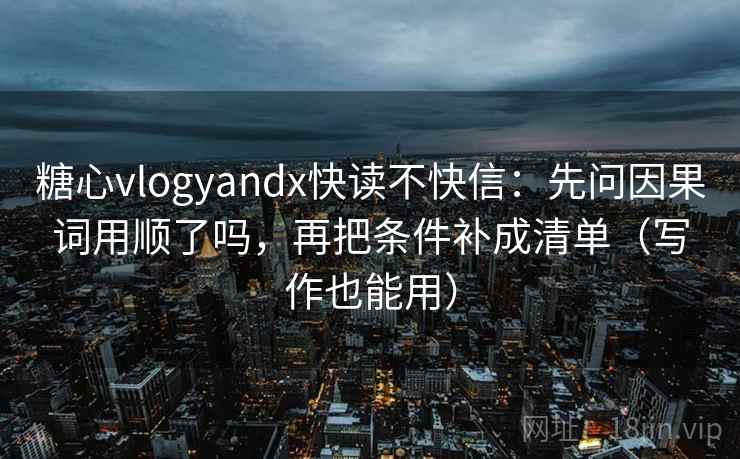 糖心vlogyandx快读不快信：先问因果词用顺了吗，再把条件补成清单（写作也能用）