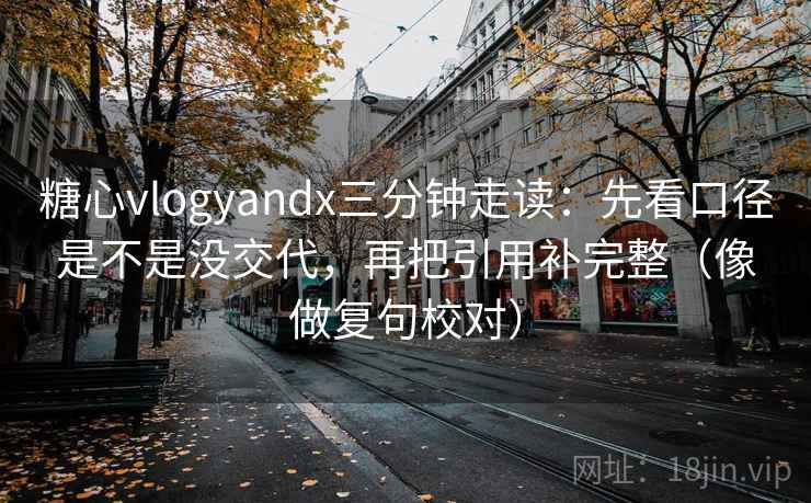 糖心vlogyandx三分钟走读：先看口径是不是没交代，再把引用补完整（像做复句校对）
