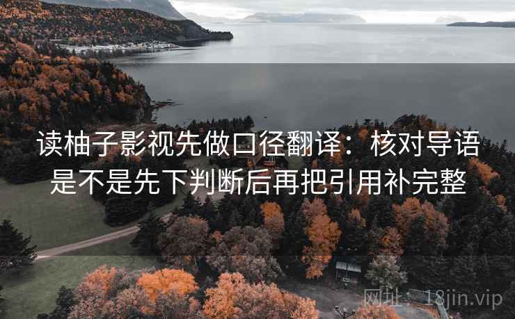 读柚子影视先做口径翻译：核对导语是不是先下判断后再把引用补完整