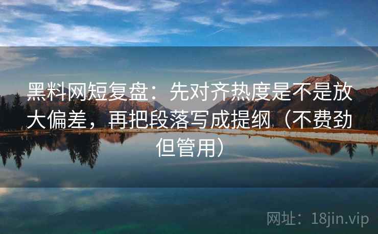 黑料网短复盘：先对齐热度是不是放大偏差，再把段落写成提纲（不费劲但管用）