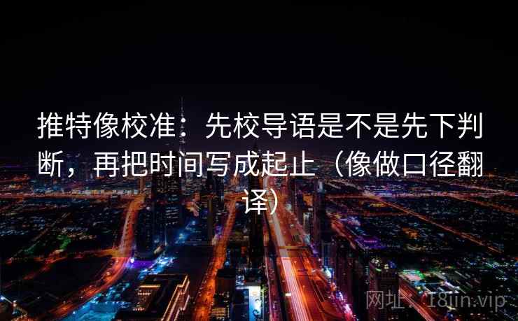 推特像校准：先校导语是不是先下判断，再把时间写成起止（像做口径翻译）