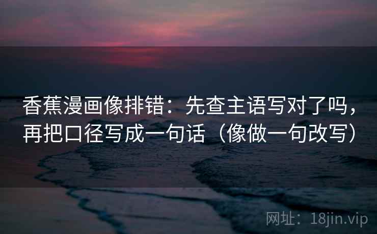 香蕉漫画像排错：先查主语写对了吗，再把口径写成一句话（像做一句改写）