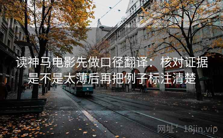 读神马电影先做口径翻译：核对证据是不是太薄后再把例子标注清楚