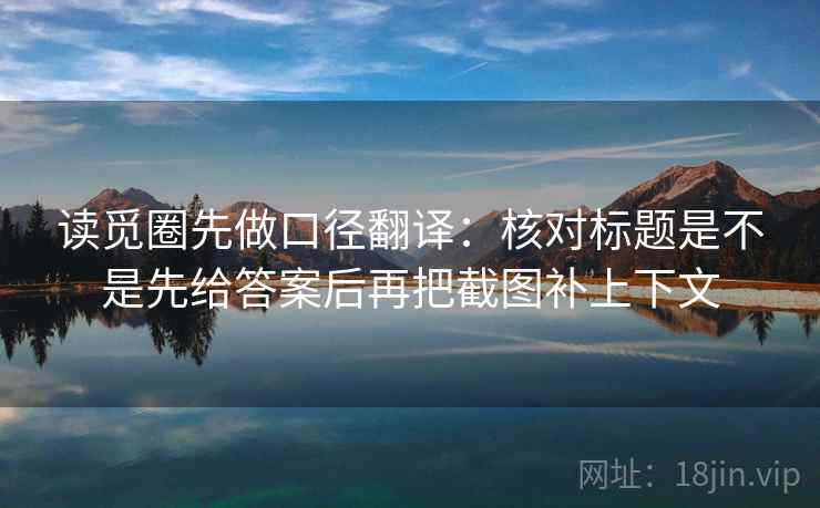 读觅圈先做口径翻译：核对标题是不是先给答案后再把截图补上下文