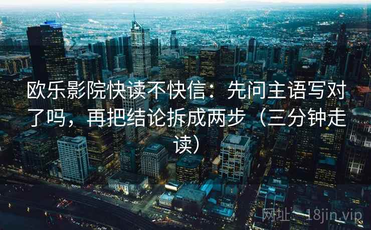 欧乐影院快读不快信：先问主语写对了吗，再把结论拆成两步（三分钟走读）