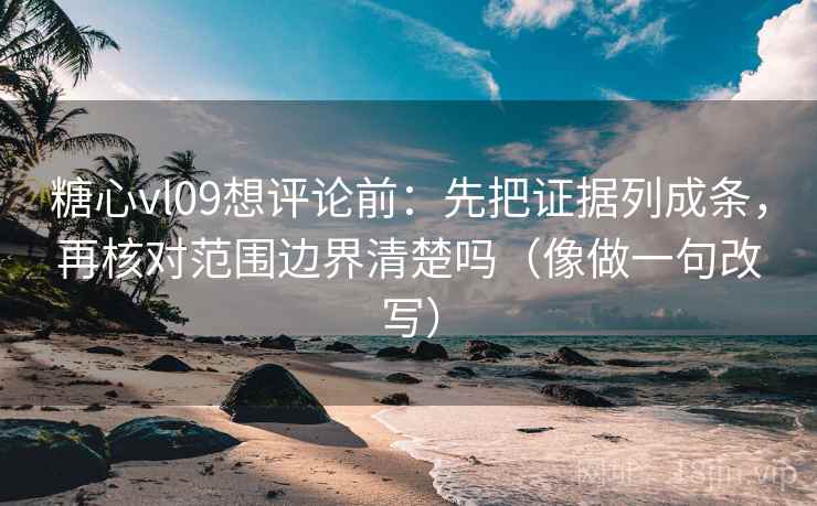 糖心vl09想评论前：先把证据列成条，再核对范围边界清楚吗（像做一句改写）