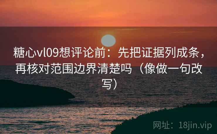 糖心vl09想评论前：先把证据列成条，再核对范围边界清楚吗（像做一句改写）