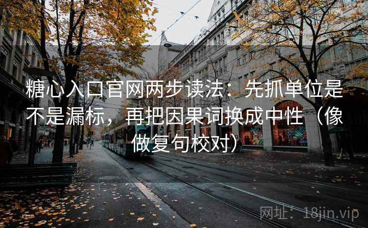 糖心入口官网两步读法：先抓单位是不是漏标，再把因果词换成中性（像做复句校对）