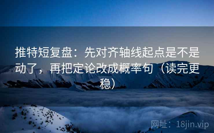 推特短复盘：先对齐轴线起点是不是动了，再把定论改成概率句（读完更稳）