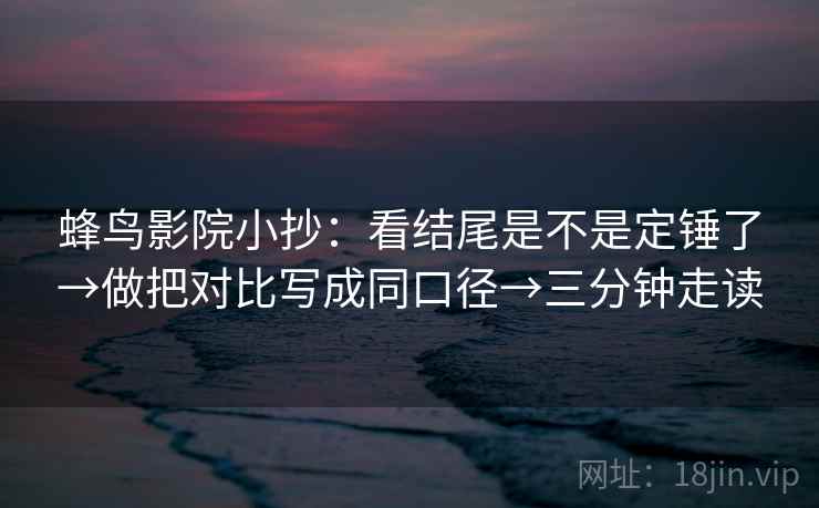 蜂鸟影院小抄：看结尾是不是定锤了→做把对比写成同口径→三分钟走读