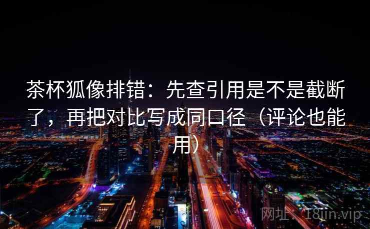 茶杯狐像排错：先查引用是不是截断了，再把对比写成同口径（评论也能用）