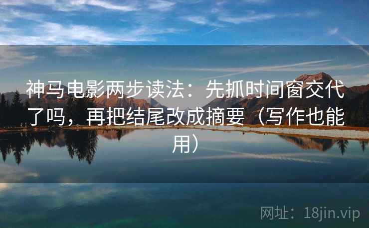 神马电影两步读法：先抓时间窗交代了吗，再把结尾改成摘要（写作也能用）