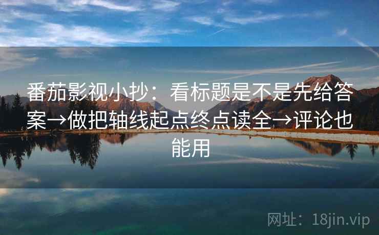 番茄影视小抄：看标题是不是先给答案→做把轴线起点终点读全→评论也能用