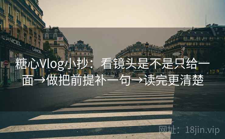 糖心Vlog小抄：看镜头是不是只给一面→做把前提补一句→读完更清楚