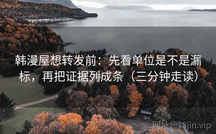 韩漫屋想转发前：先看单位是不是漏标，再把证据列成条（三分钟走读）