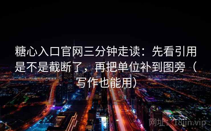 糖心入口官网三分钟走读：先看引用是不是截断了，再把单位补到图旁（写作也能用）