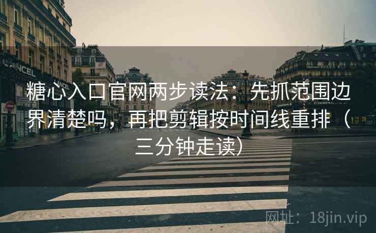 糖心入口官网两步读法：先抓范围边界清楚吗，再把剪辑按时间线重排（三分钟走读）