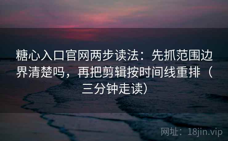 糖心入口官网两步读法：先抓范围边界清楚吗，再把剪辑按时间线重排（三分钟走读）